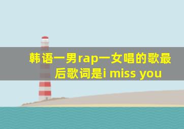 韩语一男rap一女唱的歌最后歌词是i miss you